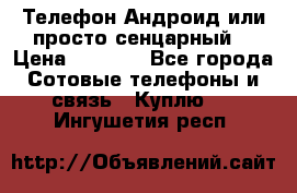 Телефон Андроид или просто сенцарный  › Цена ­ 1 000 - Все города Сотовые телефоны и связь » Куплю   . Ингушетия респ.